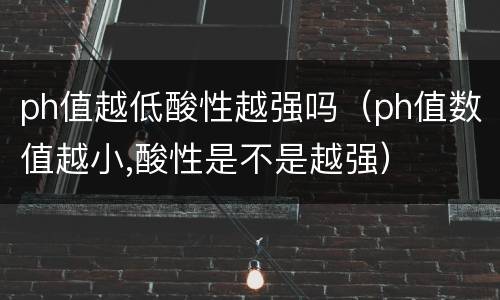 ph值越低酸性越强吗（ph值数值越小,酸性是不是越强）