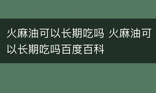 火麻油可以长期吃吗 火麻油可以长期吃吗百度百科