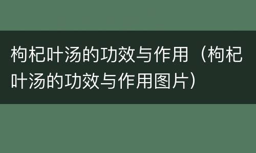 枸杞叶汤的功效与作用（枸杞叶汤的功效与作用图片）