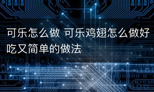 可乐怎么做 可乐鸡翅怎么做好吃又简单的做法