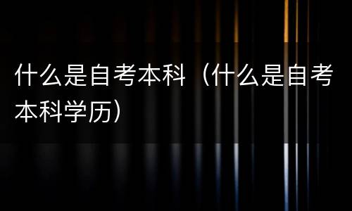 什么是自考本科（什么是自考本科学历）