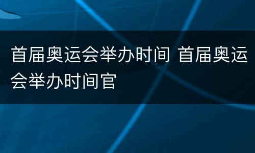 首届奥运会举办时间 首届奥运会举办时间官