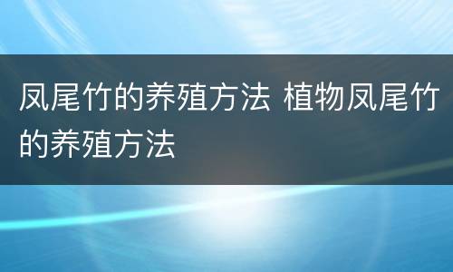 凤尾竹的养殖方法 植物凤尾竹的养殖方法