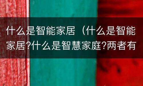 什么是智能家居（什么是智能家居?什么是智慧家庭?两者有何区别?）