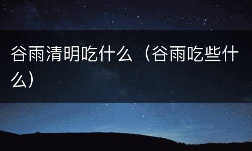 谷雨清明吃什么（谷雨吃些什么）