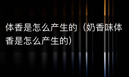 体香是怎么产生的（奶香味体香是怎么产生的）