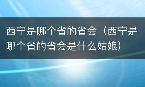 西宁是哪个省的省会（西宁是哪个省的省会是什么姑娘）