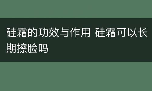 硅霜的功效与作用 硅霜可以长期擦脸吗