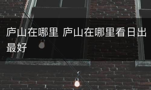 庐山在哪里 庐山在哪里看日出最好