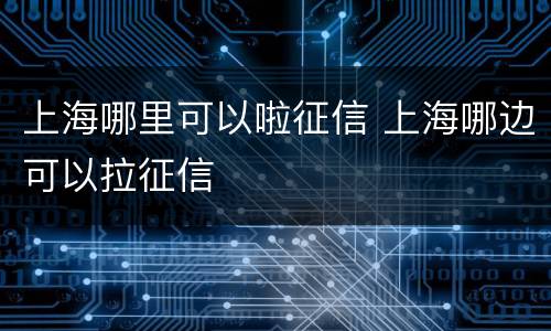 上海哪里可以啦征信 上海哪边可以拉征信