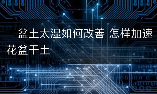 ​盆土太湿如何改善 怎样加速花盆干土