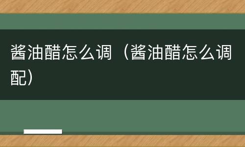 酱油醋怎么调（酱油醋怎么调配）