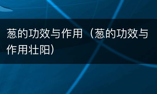 葱的功效与作用（葱的功效与作用壮阳）