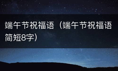 端午节祝福语（端午节祝福语简短8字）