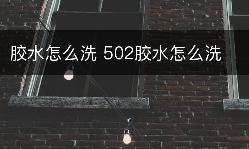 胶水怎么洗 502胶水怎么洗