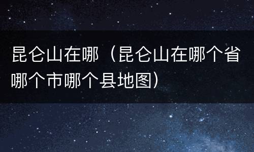 昆仑山在哪（昆仑山在哪个省哪个市哪个县地图）