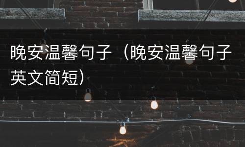 晚安温馨句子（晚安温馨句子英文简短）