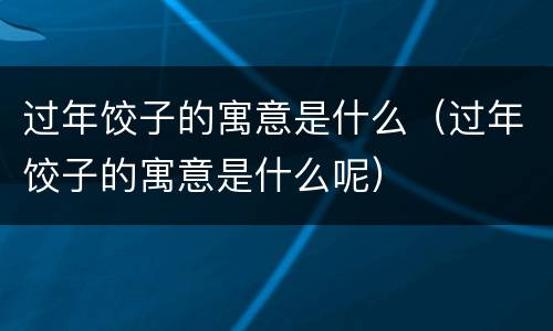 过年饺子的寓意是什么（过年饺子的寓意是什么呢）