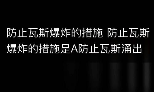 防止瓦斯爆炸的措施 防止瓦斯爆炸的措施是A防止瓦斯涌出