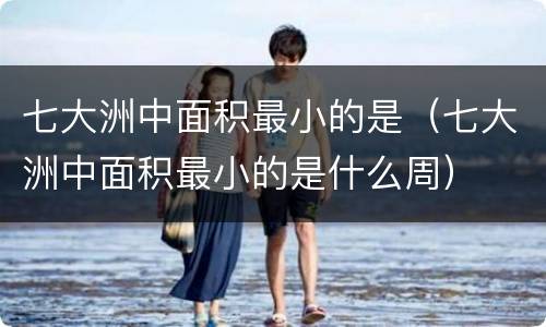 七大洲中面积最小的是（七大洲中面积最小的是什么周）