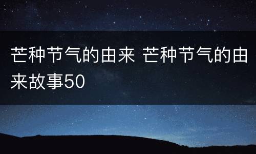 芒种节气的由来 芒种节气的由来故事50