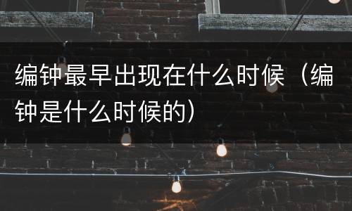 编钟最早出现在什么时候（编钟是什么时候的）