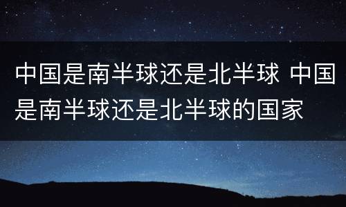 中国是南半球还是北半球 中国是南半球还是北半球的国家
