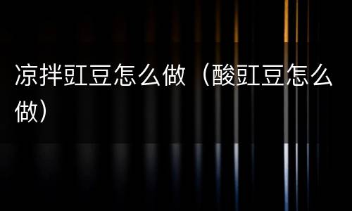 凉拌豇豆怎么做（酸豇豆怎么做）