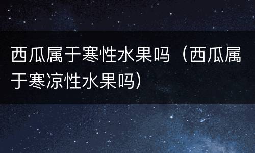 西瓜属于寒性水果吗（西瓜属于寒凉性水果吗）