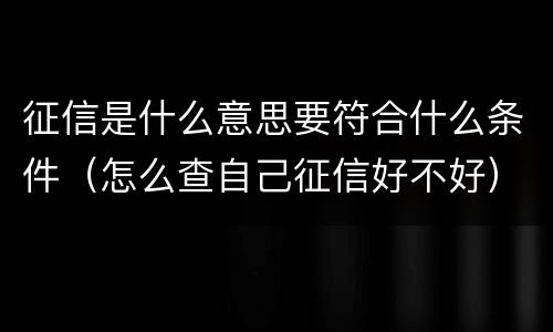 征信是什么意思要符合什么条件（怎么查自己征信好不好）