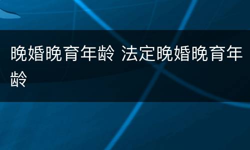 晚婚晚育年龄 法定晚婚晚育年龄