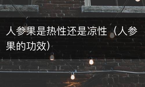 人参果是热性还是凉性（人参果的功效）