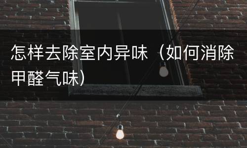 怎样去除室内异味（如何消除甲醛气味）