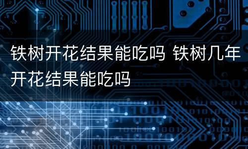 铁树开花结果能吃吗 铁树几年开花结果能吃吗