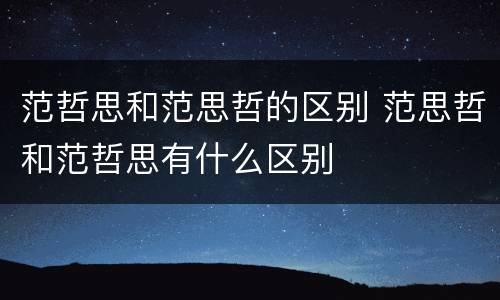 范哲思和范思哲的区别 范思哲和范哲思有什么区别