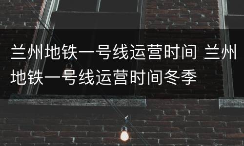 兰州地铁一号线运营时间 兰州地铁一号线运营时间冬季