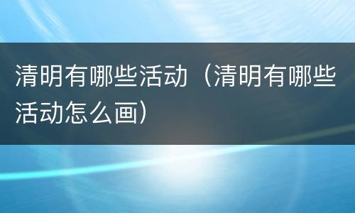清明有哪些活动（清明有哪些活动怎么画）