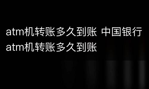 atm机转账多久到账 中国银行atm机转账多久到账