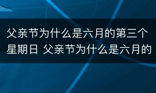 父亲节为什么是六月的第三个星期日 父亲节为什么是六月的第三个星期日呢