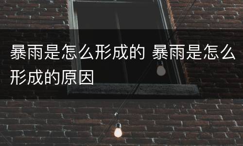 暴雨是怎么形成的 暴雨是怎么形成的原因