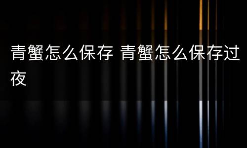 青蟹怎么保存 青蟹怎么保存过夜