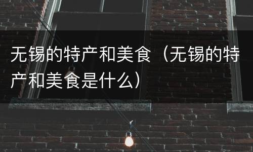 无锡的特产和美食（无锡的特产和美食是什么）