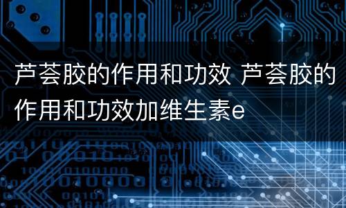芦荟胶的作用和功效 芦荟胶的作用和功效加维生素e