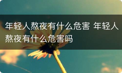 年轻人熬夜有什么危害 年轻人熬夜有什么危害吗