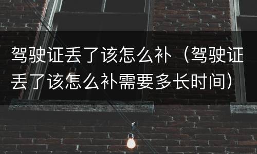 驾驶证丢了该怎么补（驾驶证丢了该怎么补需要多长时间）