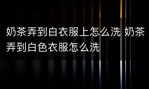 奶茶弄到白衣服上怎么洗 奶茶弄到白色衣服怎么洗