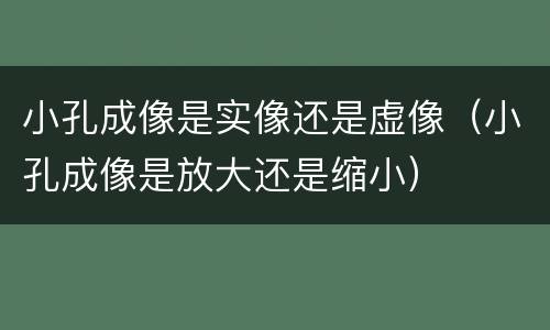小孔成像是实像还是虚像（小孔成像是放大还是缩小）