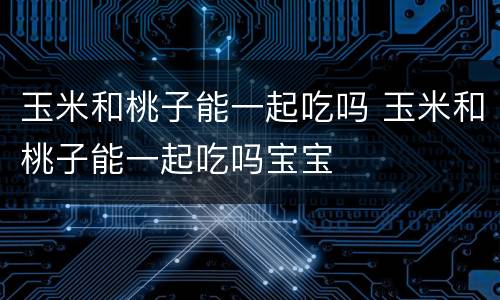 玉米和桃子能一起吃吗 玉米和桃子能一起吃吗宝宝