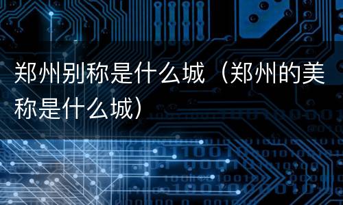 郑州别称是什么城（郑州的美称是什么城）