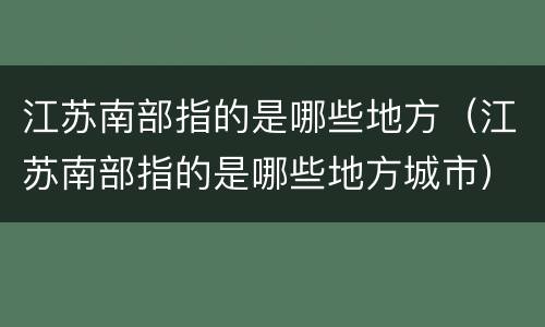 江苏南部指的是哪些地方（江苏南部指的是哪些地方城市）